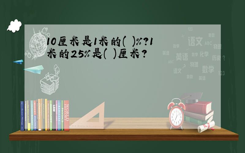 10厘米是1米的( )%?1米的25%是( )厘米?