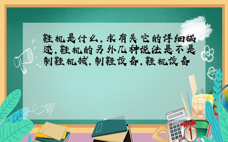 鞋机是什么,求有关它的详细描述,鞋机的另外几种说法是不是制鞋机械,制鞋设备,鞋机设备