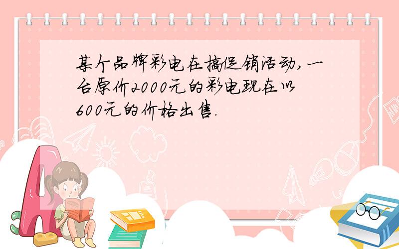 某个品牌彩电在搞促销活动,一台原价2000元的彩电现在以600元的价格出售.