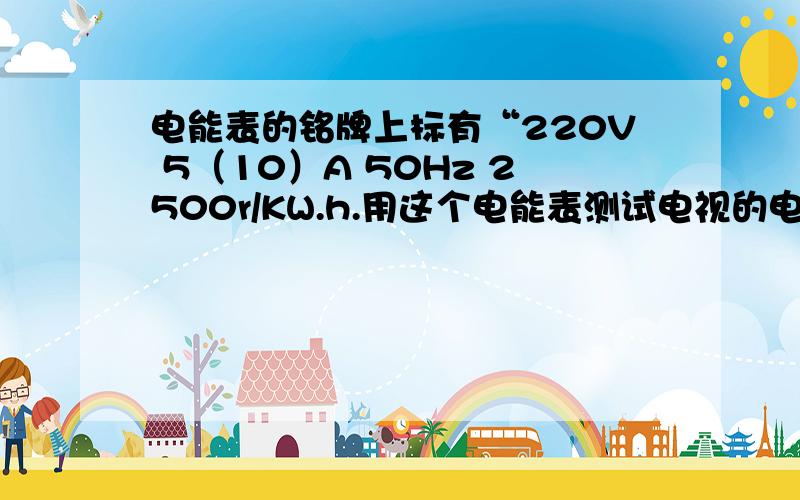 电能表的铭牌上标有“220V 5（10）A 50Hz 2500r/KW.h.用这个电能表测试电视的电功率,