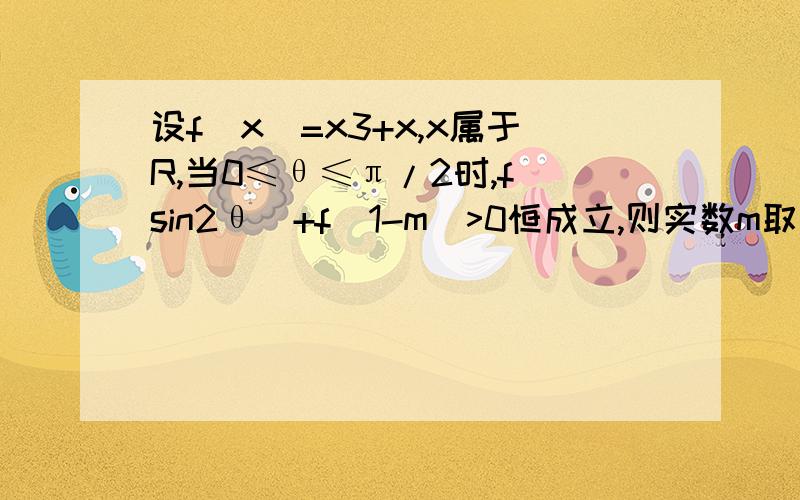 设f（x）=x3+x,x属于R,当0≤θ≤π/2时,f(sin2θ)+f(1-m)>0恒成立,则实数m取值范围是?