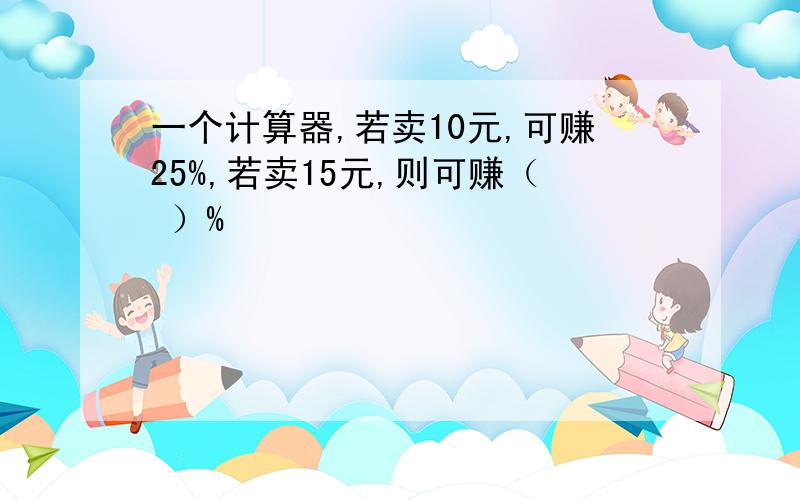 一个计算器,若卖10元,可赚25%,若卖15元,则可赚（ ）%