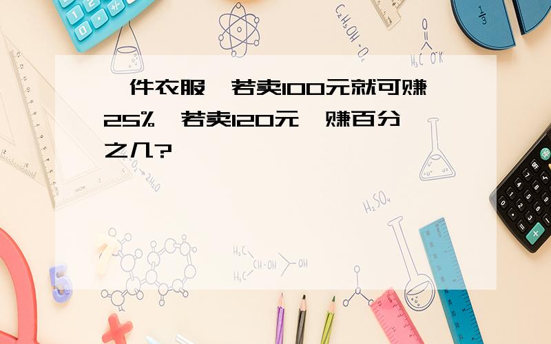 一件衣服,若卖100元就可赚25%,若卖120元,赚百分之几?