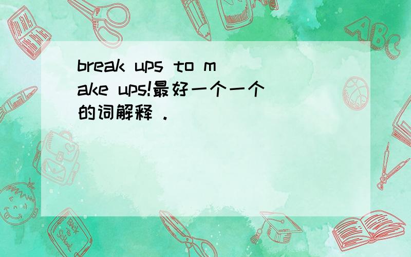 break ups to make ups!最好一个一个的词解释 .