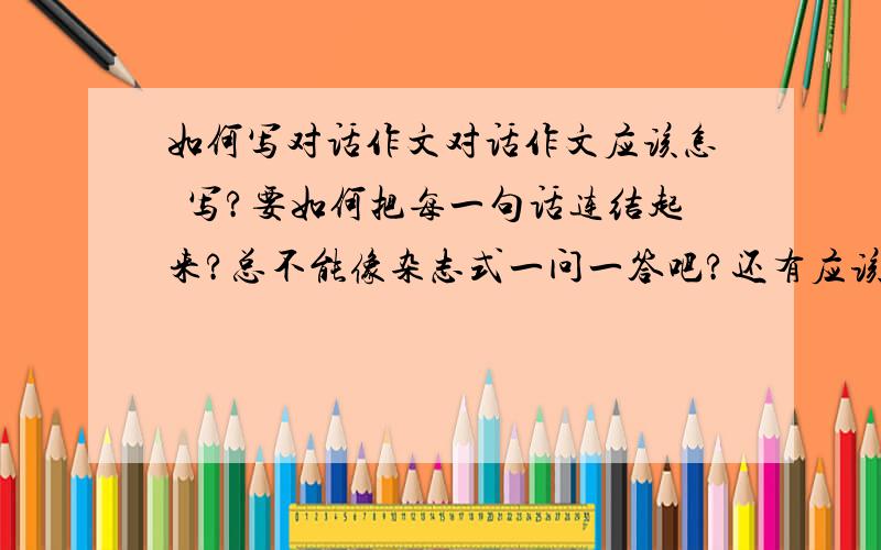 如何写对话作文对话作文应该怎麼写?要如何把每一句话连结起来?总不能像杂志式一问一答吧?还有应该怎麼分段?整篇是对话可以怎