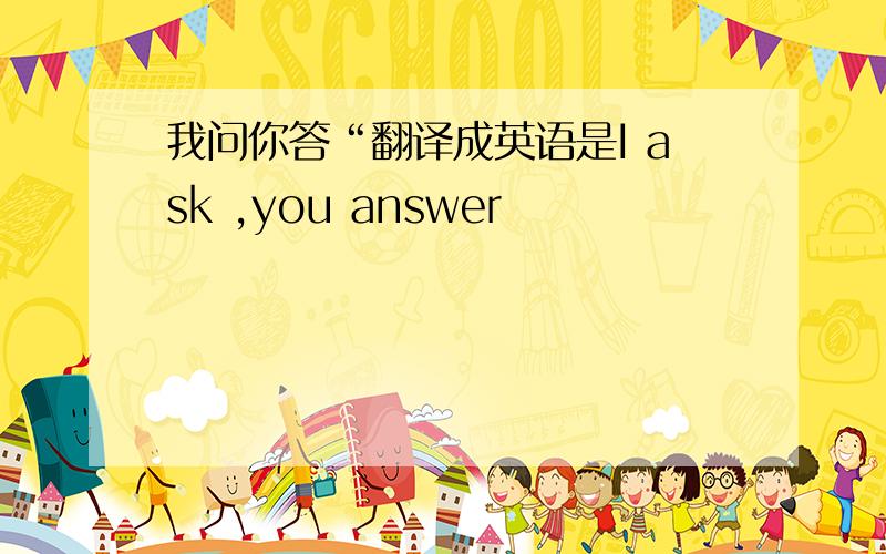 我问你答“翻译成英语是I ask ,you answer