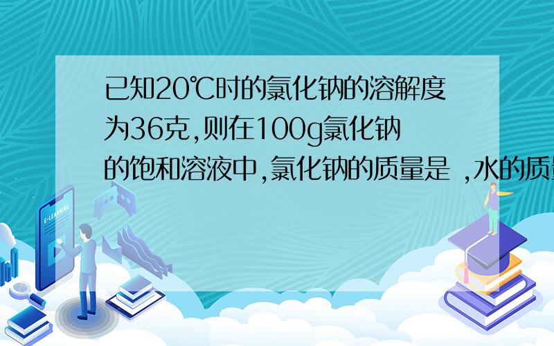 已知20℃时的氯化钠的溶解度为36克,则在100g氯化钠的饱和溶液中,氯化钠的质量是 ,水的质量是 ,另有20℃