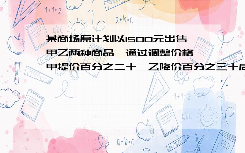 某商场原计划以1500元出售甲乙两种商品,通过调整价格,甲提价百分之二十,乙降价百分之三十后,实际以1600元售出,问甲