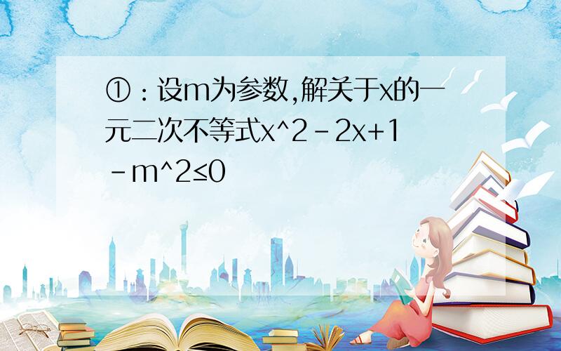 ①：设m为参数,解关于x的一元二次不等式x^2-2x+1-m^2≤0