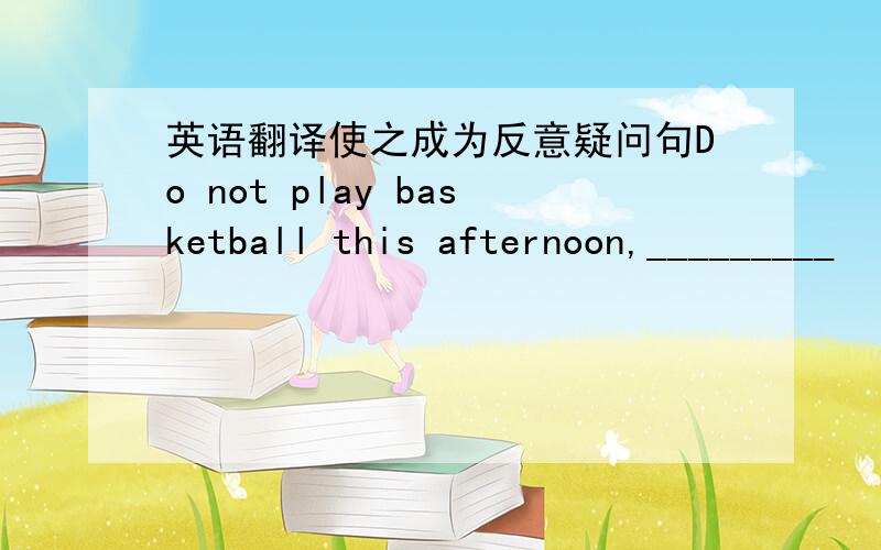 英语翻译使之成为反意疑问句Do not play basketball this afternoon,_________