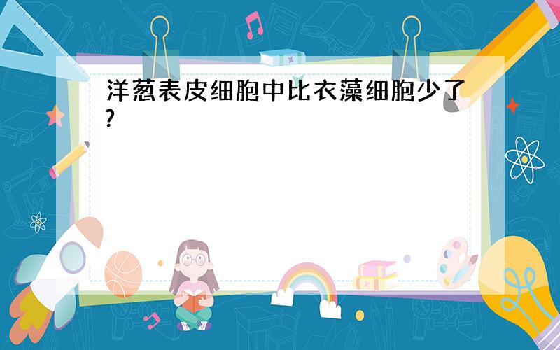 洋葱表皮细胞中比衣藻细胞少了?