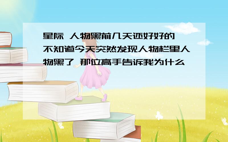 星际 人物黑前几天还好好的 不知道今天突然发现人物栏里人物黑了 那位高手告诉我为什么