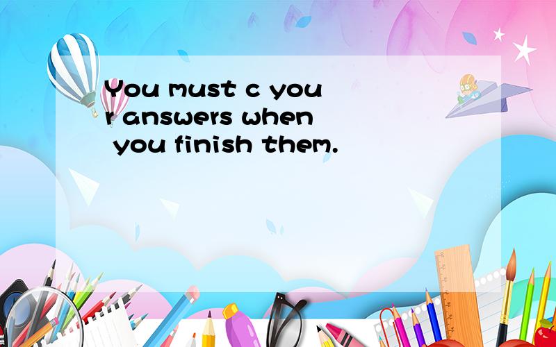 You must c your answers when you finish them.