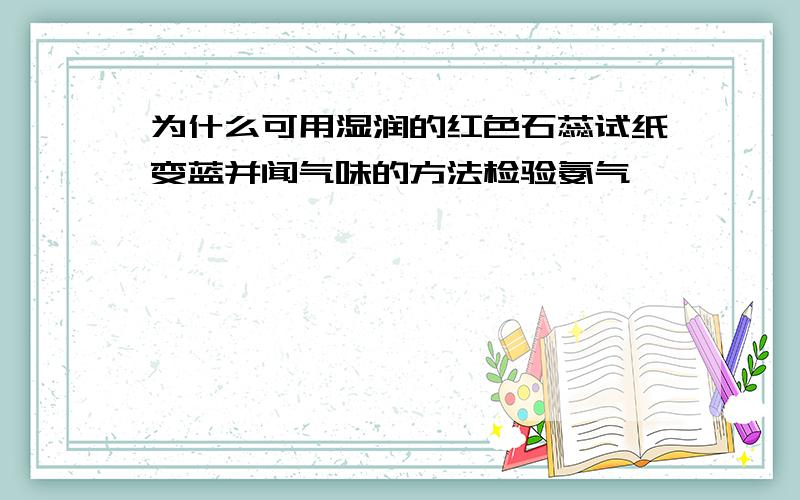 为什么可用湿润的红色石蕊试纸变蓝并闻气味的方法检验氨气