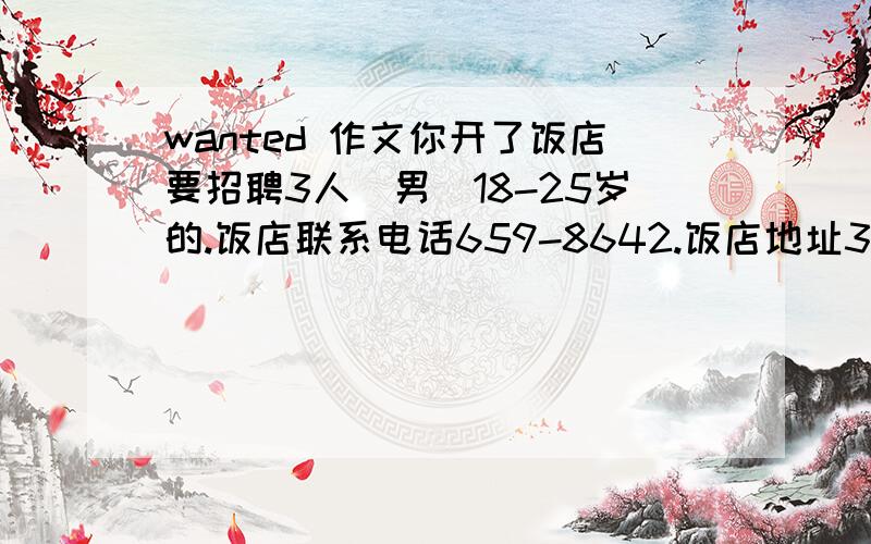 wanted 作文你开了饭店要招聘3人（男）18-25岁的.饭店联系电话659-8642.饭店地址300Fifth Av