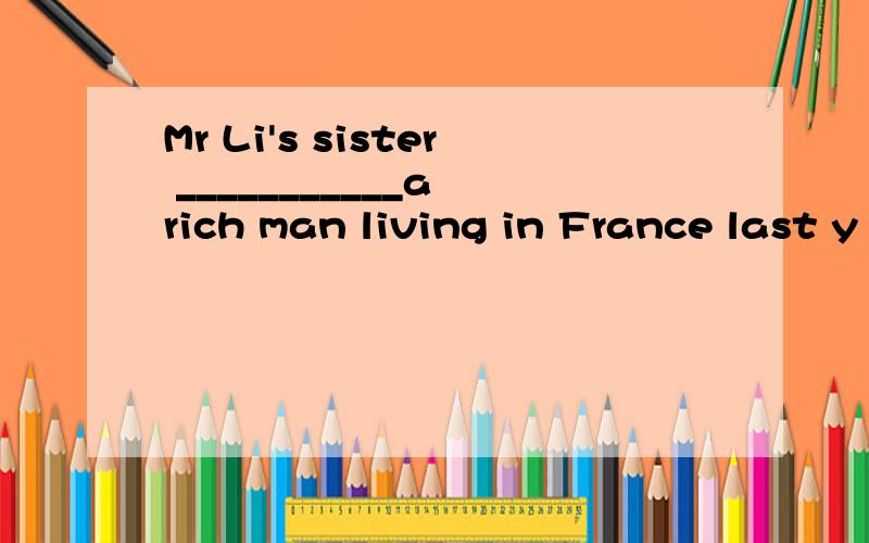 Mr Li's sister ___________a rich man living in France last y