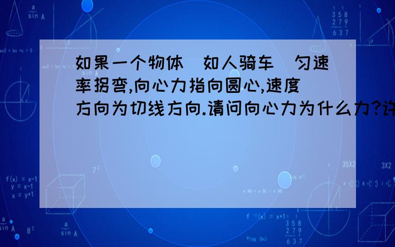 如果一个物体（如人骑车）匀速率拐弯,向心力指向圆心,速度方向为切线方向.请问向心力为什么力?许多人说是摩擦力但摩擦力应与