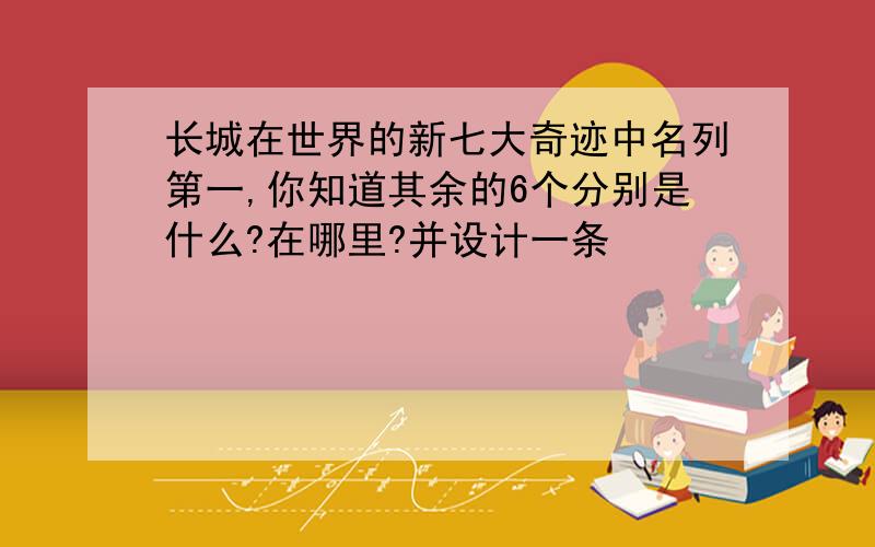 长城在世界的新七大奇迹中名列第一,你知道其余的6个分别是什么?在哪里?并设计一条