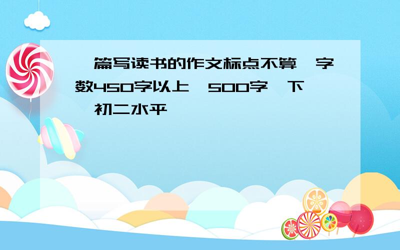 一篇写读书的作文标点不算,字数450字以上,500字一下,初二水平