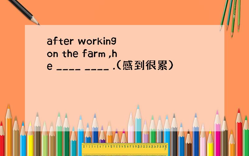 after working on the farm ,he ____ ____ .(感到很累）