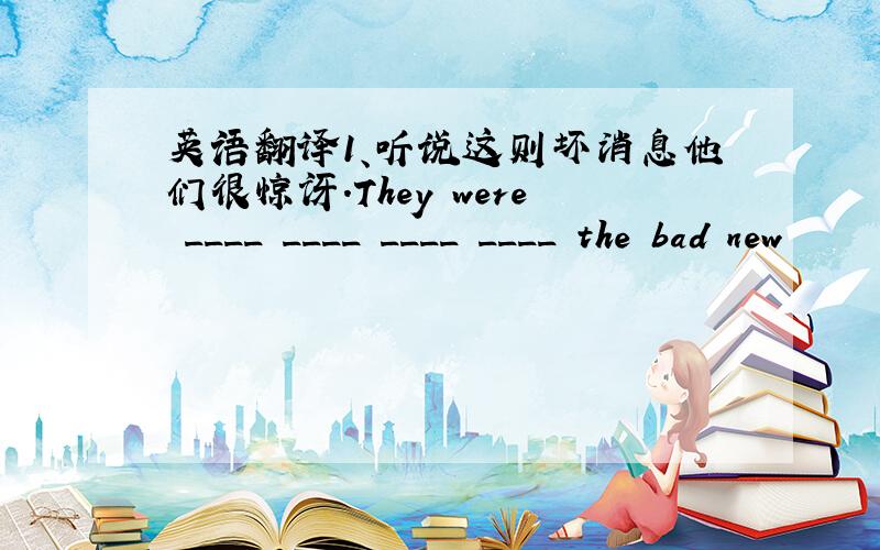 英语翻译1、听说这则坏消息他们很惊讶.They were ____ ____ ____ ____ the bad new