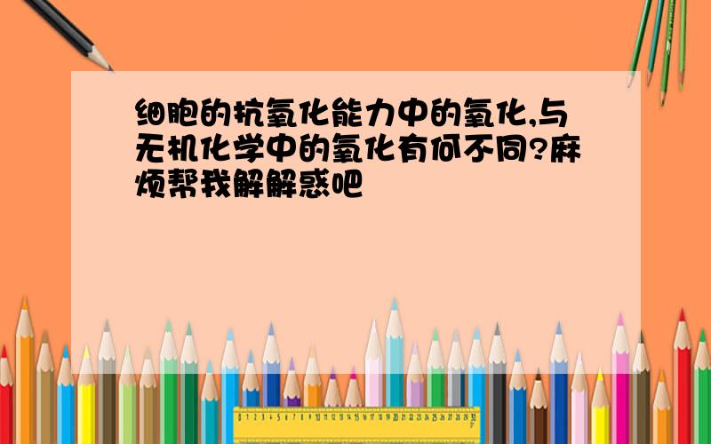 细胞的抗氧化能力中的氧化,与无机化学中的氧化有何不同?麻烦帮我解解惑吧