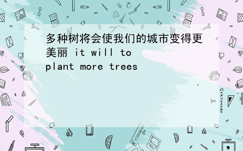 多种树将会使我们的城市变得更美丽 it will to plant more trees