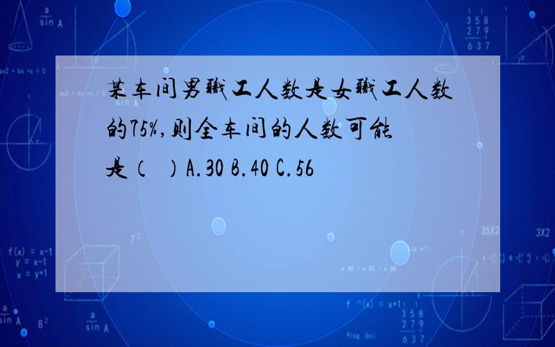 某车间男职工人数是女职工人数的75%,则全车间的人数可能是（ ）A.30 B.40 C.56