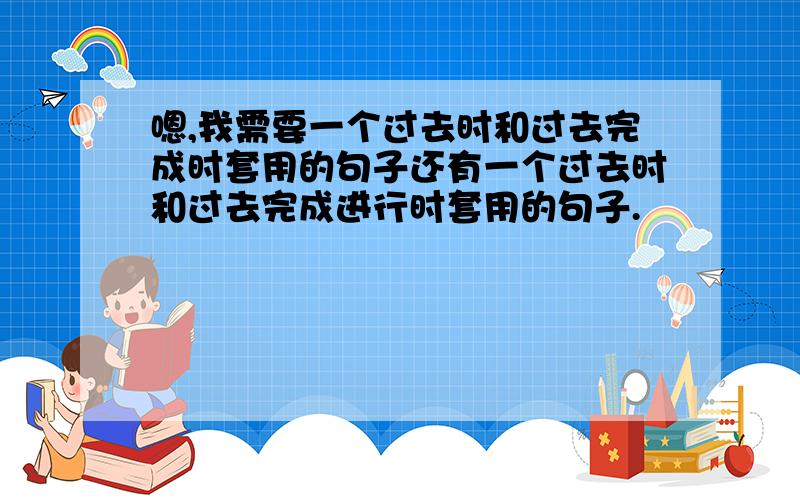 嗯,我需要一个过去时和过去完成时套用的句子还有一个过去时和过去完成进行时套用的句子.