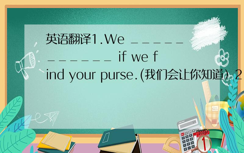 英语翻译1.We ___________ if we find your purse.(我们会让你知道）2.Michae