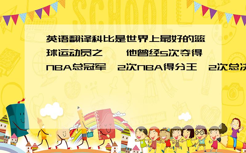 英语翻译科比是世界上最好的篮球运动员之一,他曾经5次夺得NBA总冠军,2次NBA得分王,2次总决赛MVP,4次NBA全明