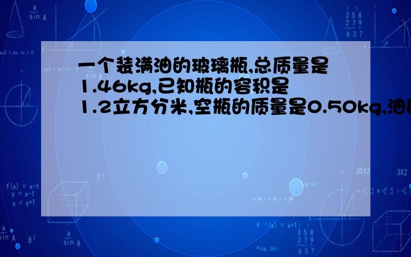 一个装满油的玻璃瓶,总质量是1.46kg,已知瓶的容积是1.2立方分米,空瓶的质量是0.50kg,油的密度是多大