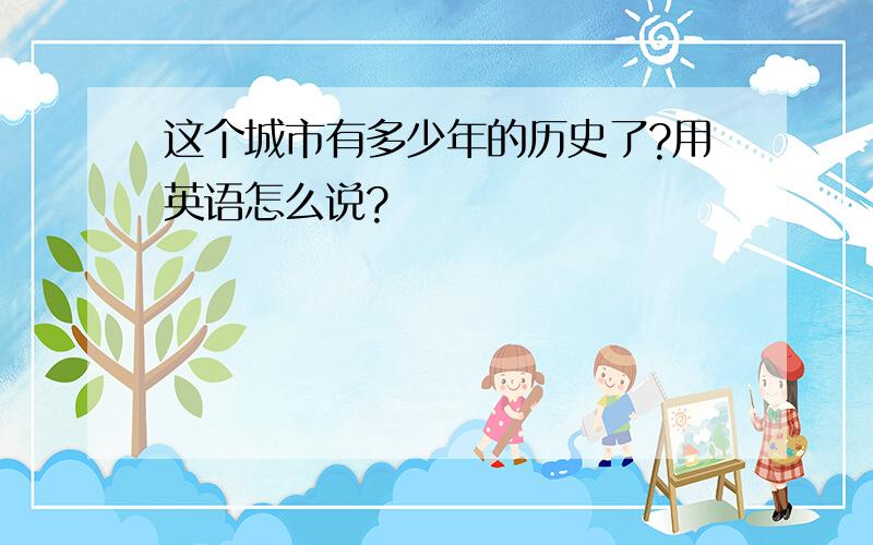 这个城市有多少年的历史了?用英语怎么说?