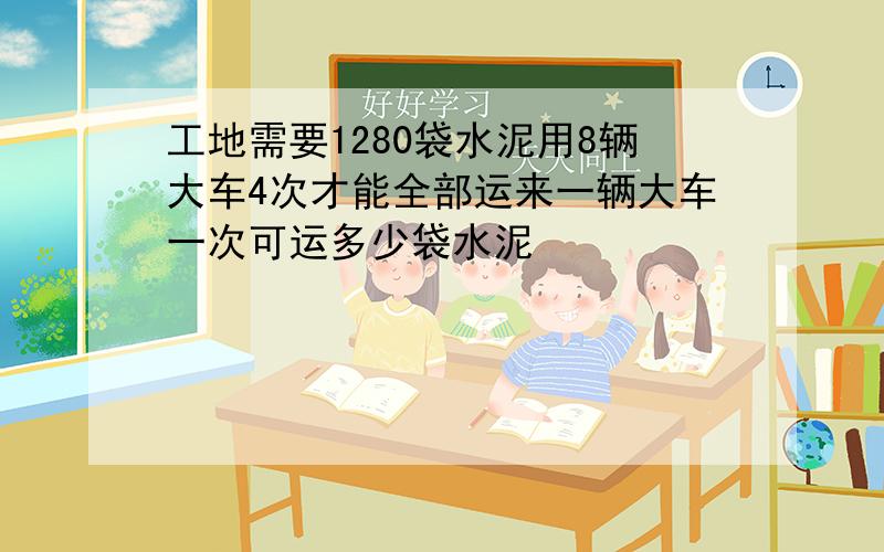 工地需要1280袋水泥用8辆大车4次才能全部运来一辆大车一次可运多少袋水泥