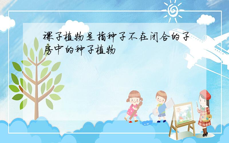 裸子植物是指种子不在闭合的子房中的种子植物