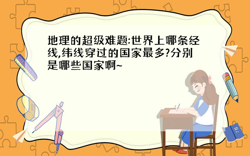 地理的超级难题:世界上哪条经线,纬线穿过的国家最多?分别是哪些国家啊~