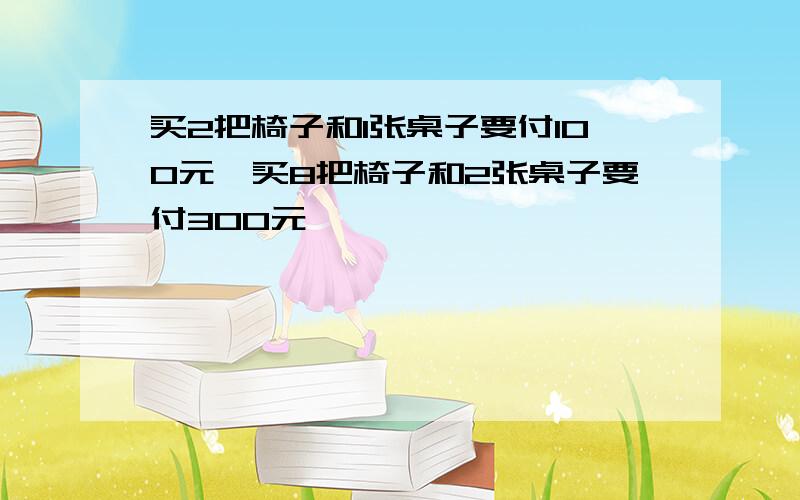 买2把椅子和1张桌子要付100元,买8把椅子和2张桌子要付300元