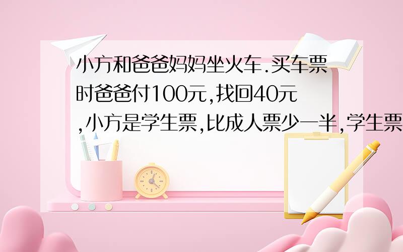 小方和爸爸妈妈坐火车.买车票时爸爸付100元,找回40元,小方是学生票,比成人票少一半,学生票多少元?