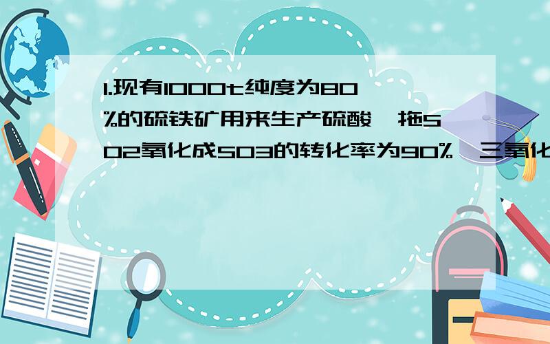 1.现有1000t纯度为80%的硫铁矿用来生产硫酸,拖SO2氧化成SO3的转化率为90%,三氧化硫的吸收率为95%,则1