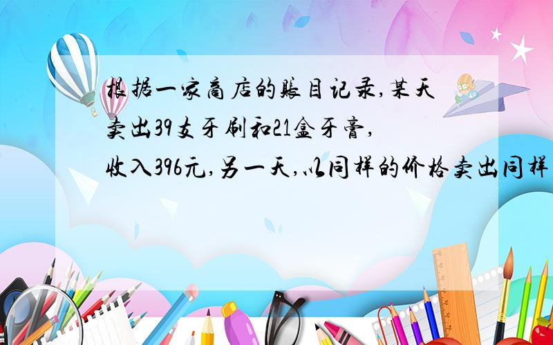 根据一家商店的账目记录,某天卖出39支牙刷和21盒牙膏,收入396元,另一天,以同样的价格卖出同样的50支牙膏和28盒牙