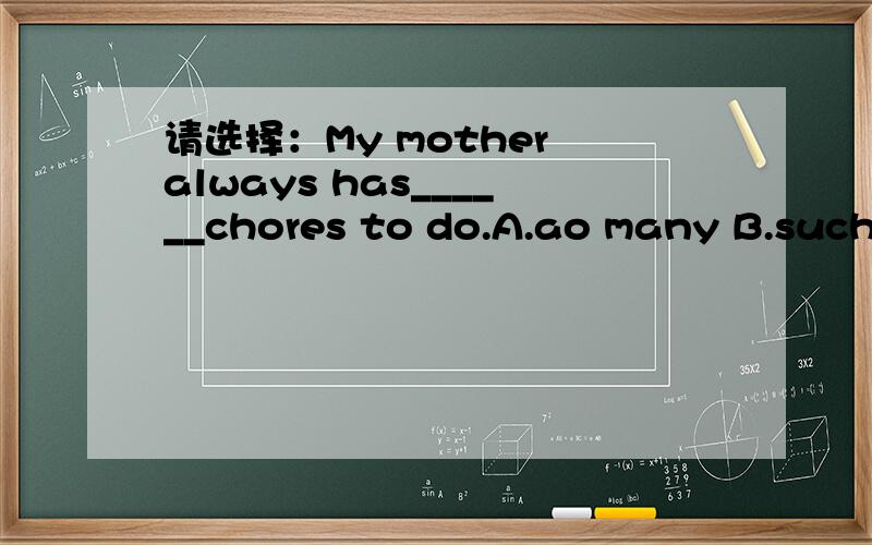 请选择：My mother always has______chores to do.A.ao many B.such