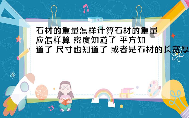 石材的重量怎样计算石材的重量应怎样算 密度知道了 平方知道了 尺寸也知道了 或者是石材的长宽厚知道了 应该怎样算 平方换