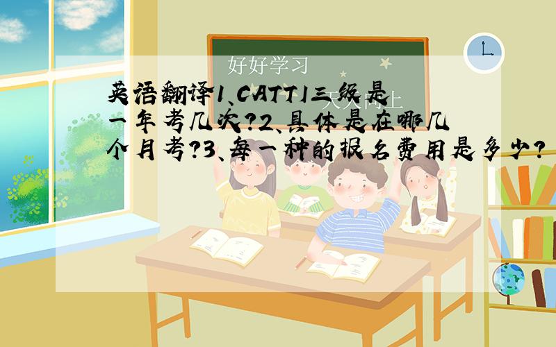 英语翻译1、CATTI三级是一年考几次?2、具体是在哪几个月考?3、每一种的报名费用是多少?