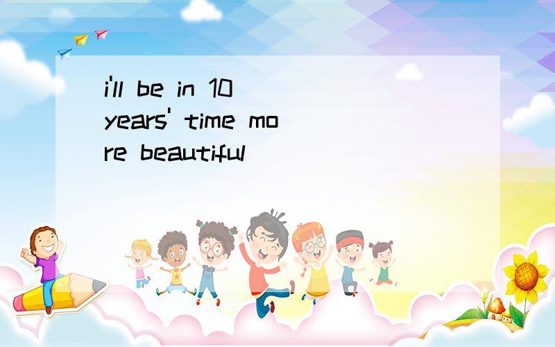 i'll be in 10 years' time more beautiful