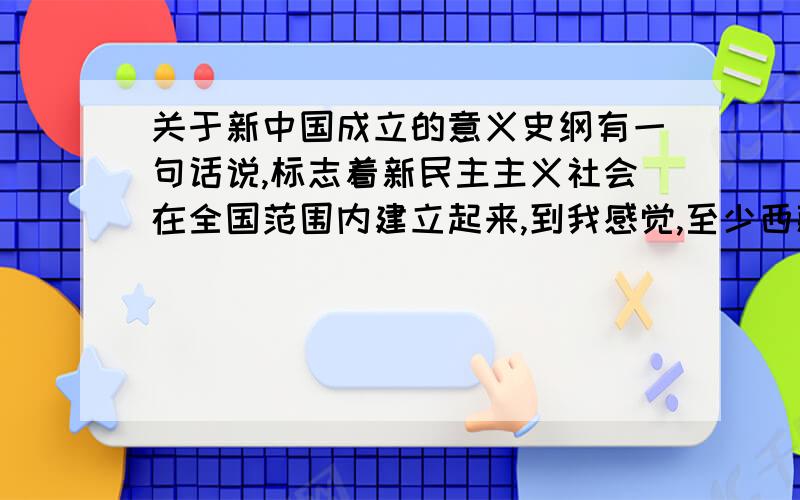 关于新中国成立的意义史纲有一句话说,标志着新民主主义社会在全国范围内建立起来,到我感觉,至少西藏那时就还没有吧,怎么能说