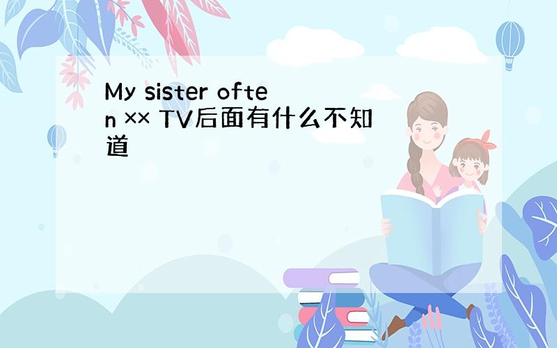 My sister often ×× TV后面有什么不知道