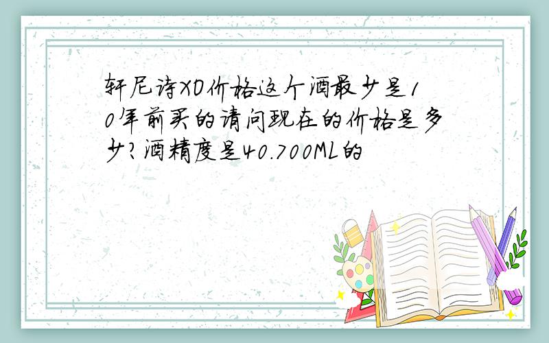 轩尼诗XO价格这个酒最少是10年前买的请问现在的价格是多少?酒精度是40.700ML的