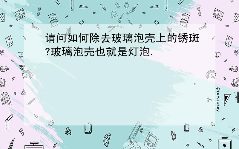 请问如何除去玻璃泡壳上的锈斑?玻璃泡壳也就是灯泡.