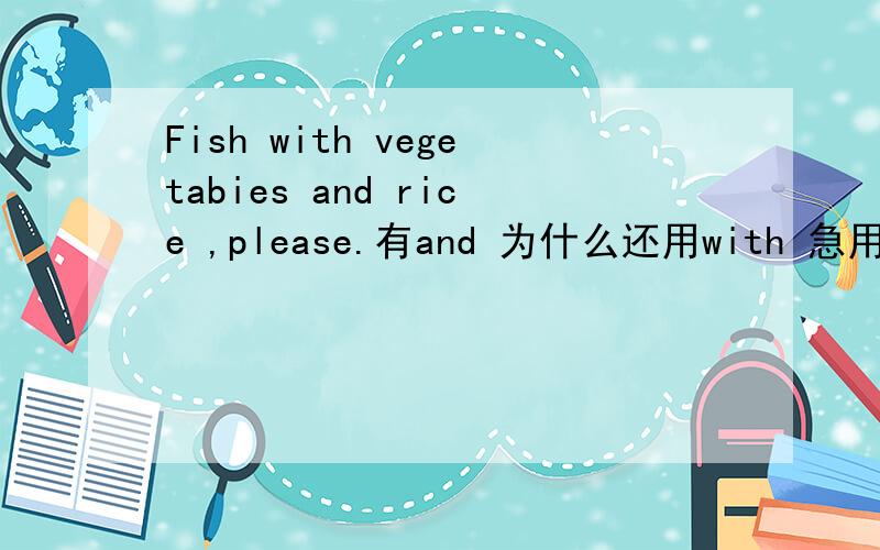 Fish with vegetabies and rice ,please.有and 为什么还用with 急用,