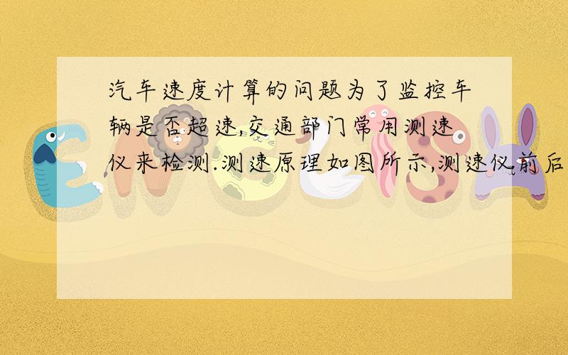 汽车速度计算的问题为了监控车辆是否超速,交通部门常用测速仪来检测.测速原理如图所示,测速仪前后两次发出并接收超声波信号,